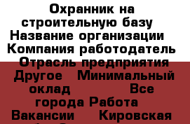 Охранник на строительную базу › Название организации ­ Компания-работодатель › Отрасль предприятия ­ Другое › Минимальный оклад ­ 26 000 - Все города Работа » Вакансии   . Кировская обл.,Захарищево п.